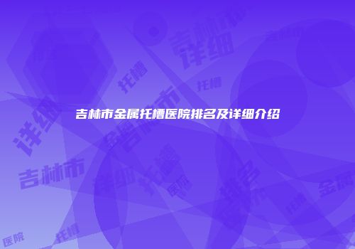 吉林市金属托槽医院排名及详细介绍