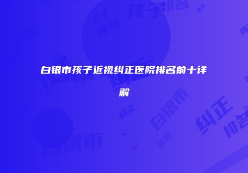 白银市孩子近视纠正医院排名前十详解