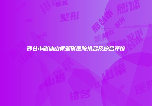 邢台市膨体山根整形医院排名及综合评价