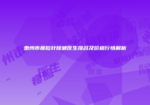 惠州市瘦脸针除皱医生排名及价格行情解析