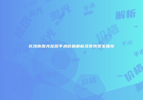 长沙市激光祛斑手术价格解析及医院医生推荐