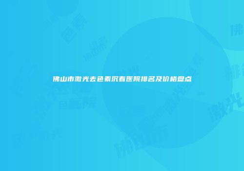 佛山市激光去色素沉着医院排名及价格盘点