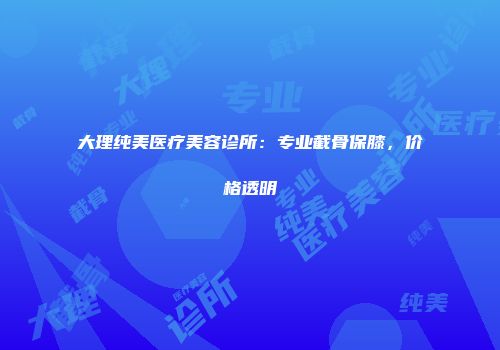 大理纯美医疗美容诊所：专业截骨保膝，价格透明
