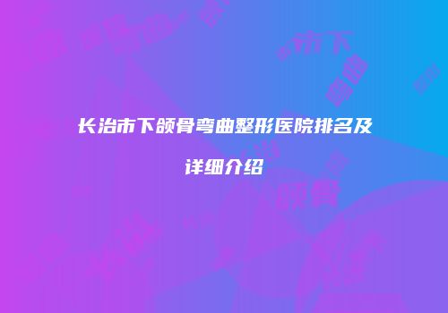 长治市下颌骨弯曲整形医院排名及详细介绍