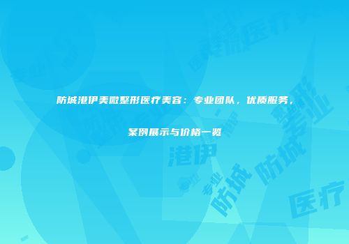 防城港伊美微整形医疗美容：专业团队，优质服务，案例展示与价格一览