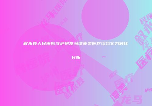 叙永县人民医院与泸州龙马潭美灵医疗综合实力对比分析