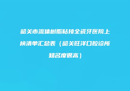 韶关市流体树脂粘接全瓷牙医院上榜清单汇总表（韶关旺洋口腔诊所知名度很高）