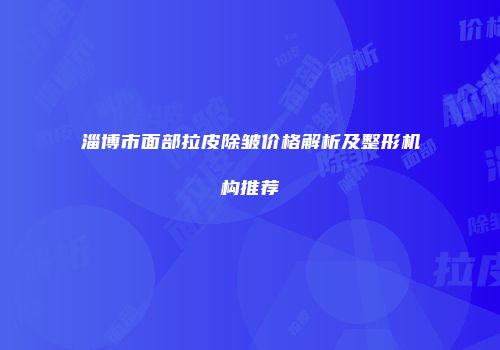 淄博市面部拉皮除皱价格解析及整形机构推荐