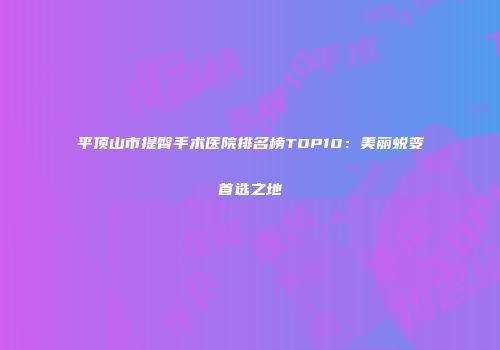 平顶山市提臀手术医院排名榜TOP10：美丽蜕变首选之地
