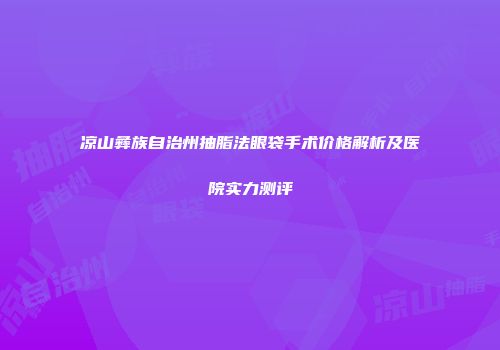 凉山彝族自治州抽脂法眼袋手术价格解析及医院实力测评