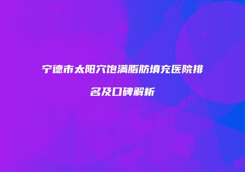 宁德市太阳穴饱满脂肪填充医院排名及口碑解析