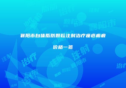 襄阳市自体脂肪颗粒注射治疗痤疮瘢痕价格一览
