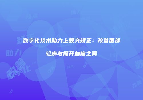 数字化技术助力上颌突矫正：改善面部轮廓与提升自信之美
