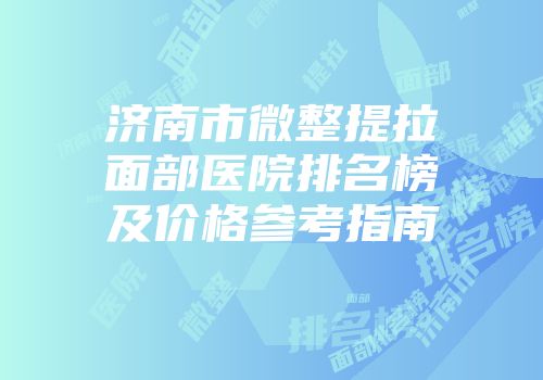 济南市微整提拉面部医院排名榜及价格参考指南