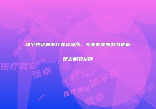 靖宇县张卓医疗美容诊所：专业医美服务与疤痕体去眼袋案例