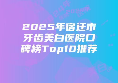 2025年宿迁市牙齿美白医院口碑榜Top10推荐