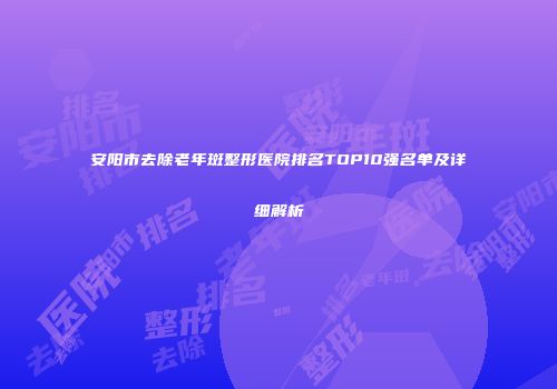 安阳市去除老年斑整形医院排名TOP10强名单及详细解析