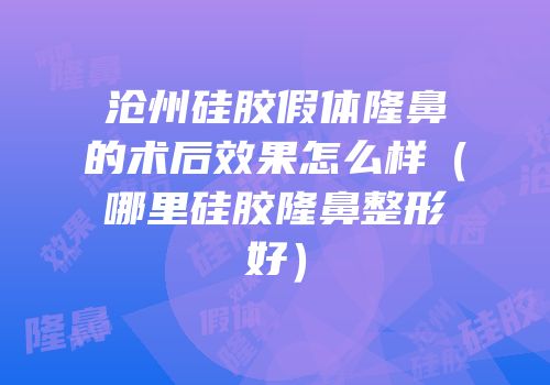沧州硅胶假体隆鼻的术后效果怎么样（哪里硅胶隆鼻整形好）