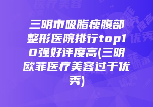 三明市吸脂瘦腹部整形医院排行top10强好评度高(三明欧菲医疗美容过于优秀)