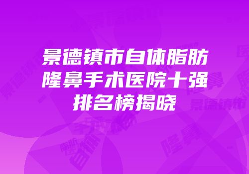 景德镇市自体脂肪隆鼻手术医院十强排名榜揭晓