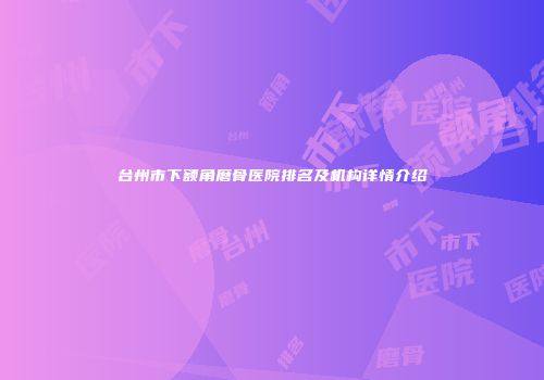 台州市下额角磨骨医院排名及机构详情介绍