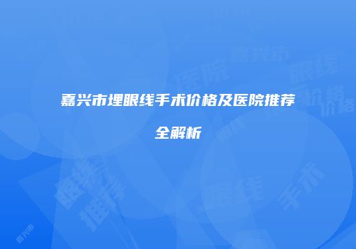嘉兴市埋眼线手术价格及医院推荐全解析