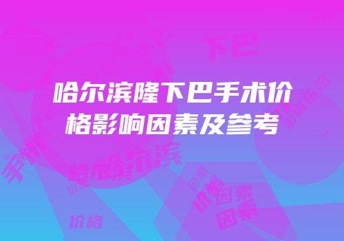 哈尔滨隆下巴手术价格影响因素及参考