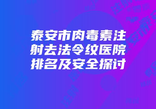 泰安市肉毒素注射去法令纹医院排名及安全探讨