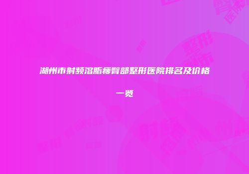 湖州市射频溶脂瘦臀部整形医院排名及价格一览
