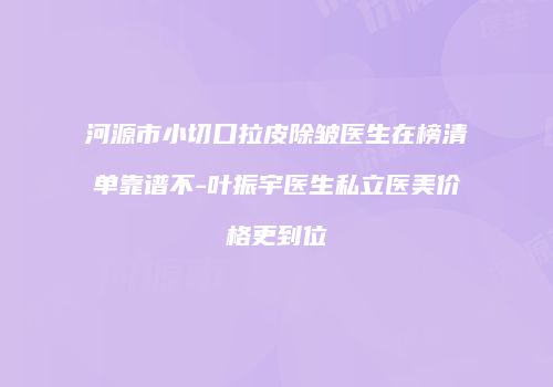 河源市小切口拉皮除皱医生在榜清单靠谱不-叶振宇医生私立医美价格更到位