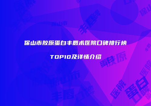 保山市胶原蛋白丰唇术医院口碑排行榜TOP10及详情介绍