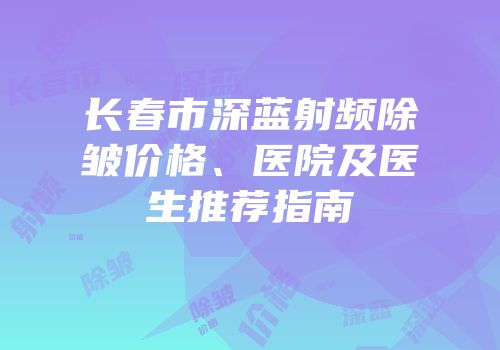 长春市深蓝射频除皱价格、医院及医生推荐指南