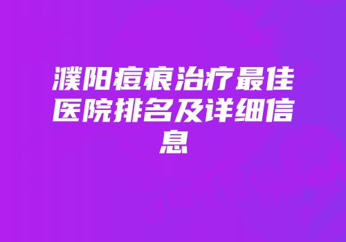 濮阳痘痕治疗最佳医院排名及详细信息