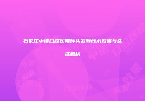 石家庄中诺口腔医院种头发际线术效果与选择解析