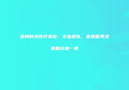 惠州时光医疗美容：专业团队、优质服务及最新价格一览