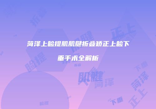 菏泽上睑提肌肌腱折叠矫正上睑下垂手术全解析