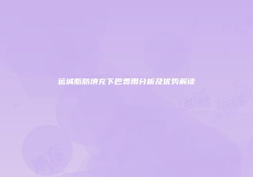 运城脂肪填充下巴费用分析及优势解读