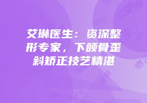 艾琳医生：资深整形专家，下颌骨歪斜矫正技艺精湛