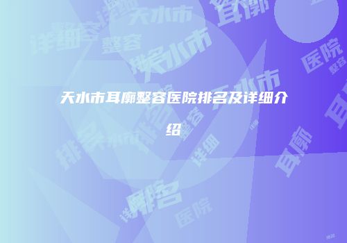 天水市耳廓整容医院排名及详细介绍