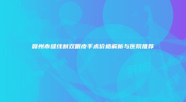 赣州市缝线割双眼皮手术价格解析与医院推荐