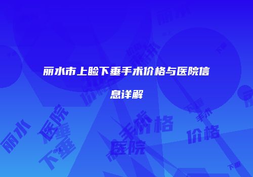 丽水市上睑下垂手术价格与医院信息详解
