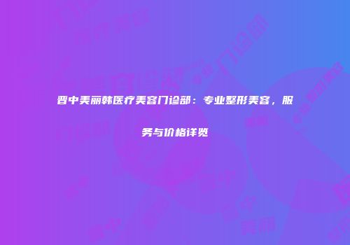 晋中美丽韩医疗美容门诊部：专业整形美容，服务与价格详览