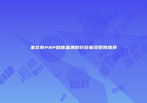 淮北市PRP自体血清微针价格及医院推荐
