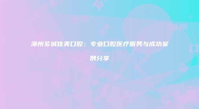 漳州芗城佳美口腔：专业口腔医疗服务与成功案例分享