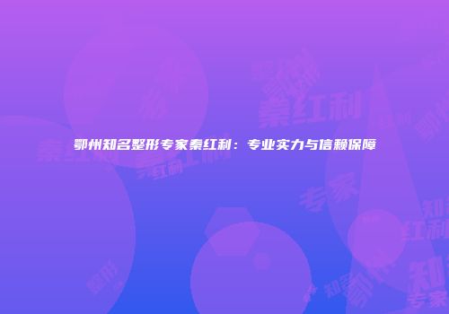 鄂州知名整形专家秦红利：专业实力与信赖保障
