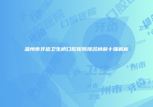 温州市牙齿卫生桥口腔医院排名榜前十强解析