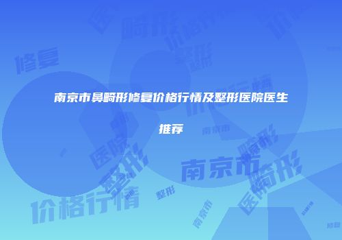 南京市鼻畸形修复价格行情及整形医院医生推荐