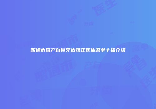 昭通市国产自锁牙齿矫正医生名单十强介绍