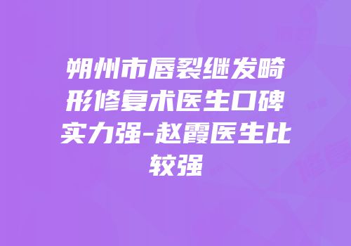 朔州市唇裂继发畸形修复术医生口碑实力强-赵霞医生比较强