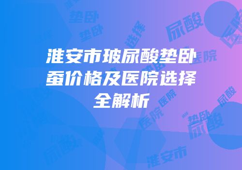 淮安市玻尿酸垫卧蚕价格及医院选择全解析